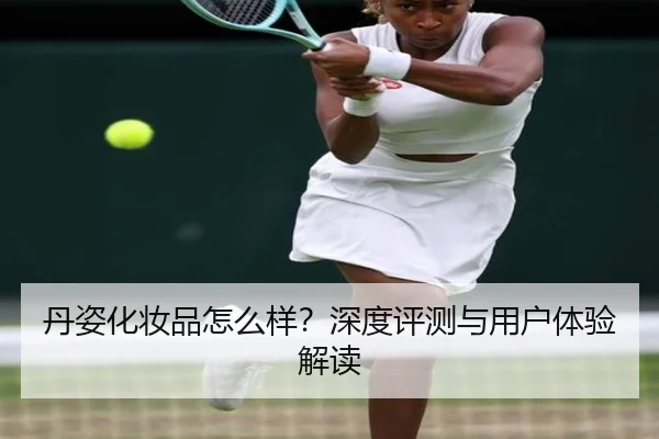 丹姿化妆品怎么样?深度评测与用户体验解读